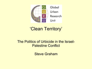 ‘ Clean Territory’ The Politics of Urbicide in the Israel-Palestine Conflict Steve Graham 