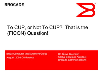 To CUP, or Not To CUP? That is the
(FICON) Question!



Brazil Computer Measurement Group   Dr. Steve Guendert
August 2008 Conference              Global Solutions Architect
                                    Brocade Communications
 