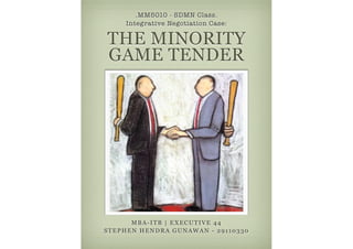 .MM5010 - SDMN Class.
     Integrative Negotiation Case:

THE MINORITY
GAME TENDER




      MBA-ITB | EXECUTIVE 44
STEPHEN HENDRA GUNAWAN - 29110330
 
