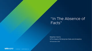 Confidential │ ©2019 VMware, Inc.
“In The Absence of
Facts”
Stephen Harris
VP & Head of Enterprise Data and Analytics
18 November 2019
 