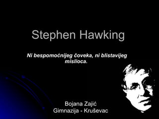 Stephen Hawking
Ni bespomoćnijeg čoveka, ni blistavijeg
             mislioca.




             Bojana Zajić
          Gimnazija - Kruševac
 
