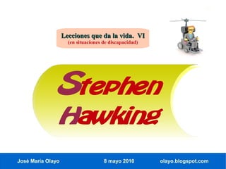 Lecciones que da la vida. VI
                     (en situaciones de discapacidad)




               Stephen
               Hawking
José María Olayo                     8 mayo 2010        olayo.blogspot.com
 