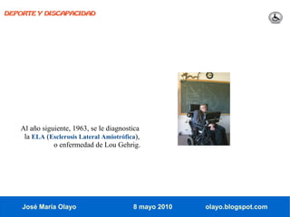 DEPORTE Y DISCAPACIDAD




   Al año siguiente, 1963, se le diagnostica
    la ELA (Esclerosis Lateral Amiotrófica),
              o enfermedad de Lou Gehrig.




    José María Olayo                     8 mayo 2010   olayo.blogspot.com
 