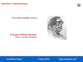 DEPORTE Y DISCAPACIDAD




          Una conversación acerca...




     … de Stephen William Hawking,
             físico y escritor británico...




    José María Olayo                          8 mayo 2010   olayo.blogspot.com
 