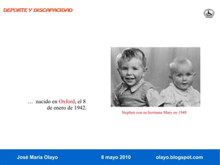 DEPORTE Y DISCAPACIDAD




        … nacido en Oxford, el 8
               de enero de 1942.
                                          Stephen con su hermana Mary en 1948




    José María Olayo               8 mayo 2010              olayo.blogspot.com
 