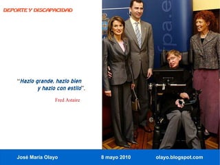 DEPORTE Y DISCAPACIDAD




    “Hazlo grande, hazlo bien
            y hazlo con estilo”.
                   Fred Astaire




    José María Olayo               8 mayo 2010   olayo.blogspot.com
 