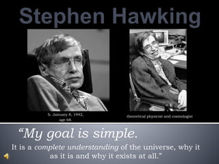It is a complete understanding of the universe, why it
as it is and why it exists at all.”
b. January 8, 1942,
age 68.
“My goal is simple.
theoretical physicist and cosmologist
 