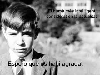 Espero que os hagi agradat
El humà més intel·ligent
considerat en la actualitat
 