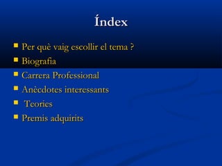 ÍndexÍndex
 Per què vaig escollir el tema ?Per què vaig escollir el tema ?
 BiografiaBiografia
 Carrera ProfessionalCarrera Professional
 Anècdotes interessantsAnècdotes interessants
 TeoriesTeories
 Premis adquiritsPremis adquirits
 