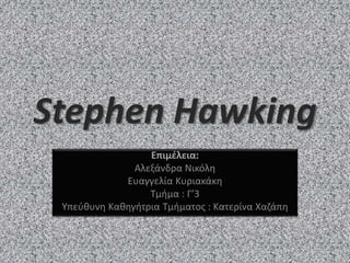 Stephen Hawking
Επιμέλεια:
Αλεξάνδρα Νικόλη
Ευαγγελία Κυριακάκη
Τμήμα : Γ’3
Υπεύθυνη Καθηγήτρια Τμήματος : Κατερίνα Χαζάπη
 