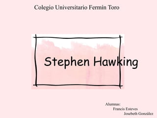 Stephen Hawking
Colegio Universitario Fermín Toro
Alumnas:
Francis Esteves
Josebeth González
 