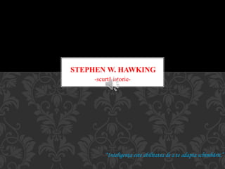 -scurtă istorie-
STEPHEN W. HAWKING
“Inteligenţa este abilitatea de a te adapta schimbării.”
 