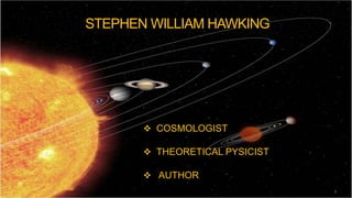 STEPHEN WILLIAM HAWKING
 COSMOLOGIST
 THEORETICAL PYSICIST
 AUTHOR
1
 