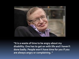 “It is a waste of time to be angry about my
disability. One has to get on with life and I haven’t
done badly. People won’t have time for you if you
are always angry or complaining. ”
 