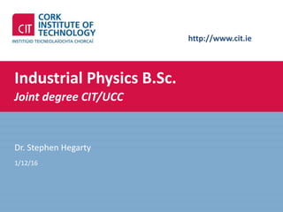 http://www.cit.ie
Industrial Physics B.Sc.
Joint degree CIT/UCC
Dr. Stephen Hegarty
1/12/16
 