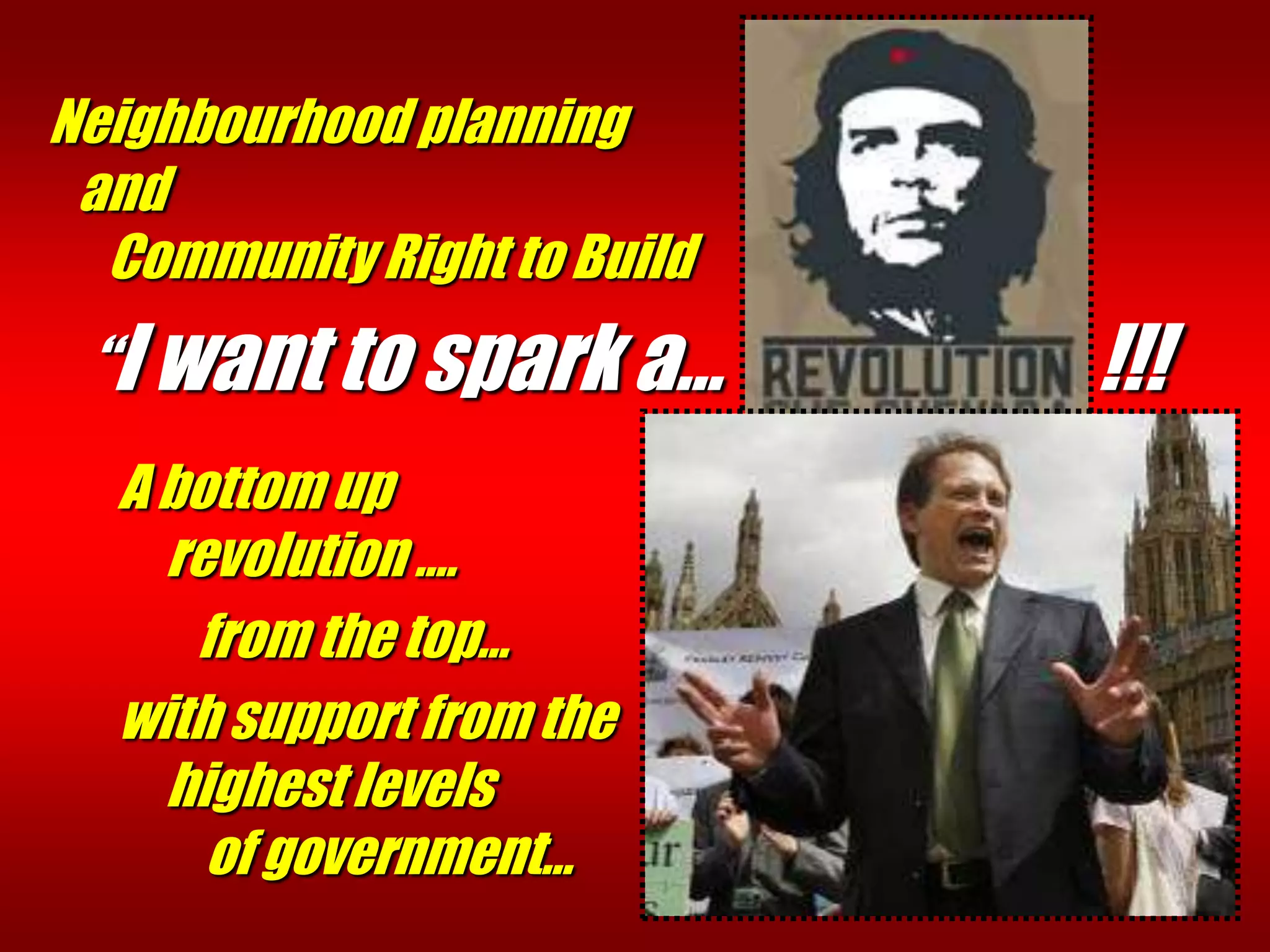 Neighbourhood planning
 and
  Community Right to Build
 “I want to spark a…         !!!
  A bottom up
    revolution ….
     from the top…
  with support from the
    highest levels
      of government…
 