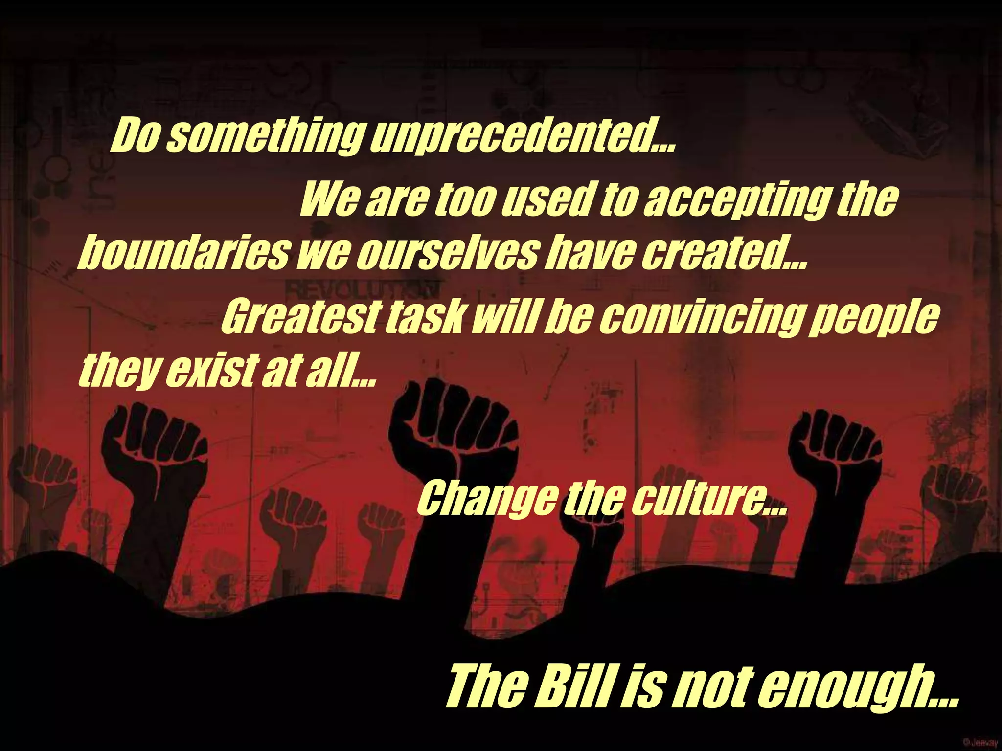 Do something unprecedented…
             We are too used to accepting the
boundaries we ourselves have created...
        Greatest task will be convincing people
they exist at all…

                  Change the culture…



                   The Bill is not enough…
 