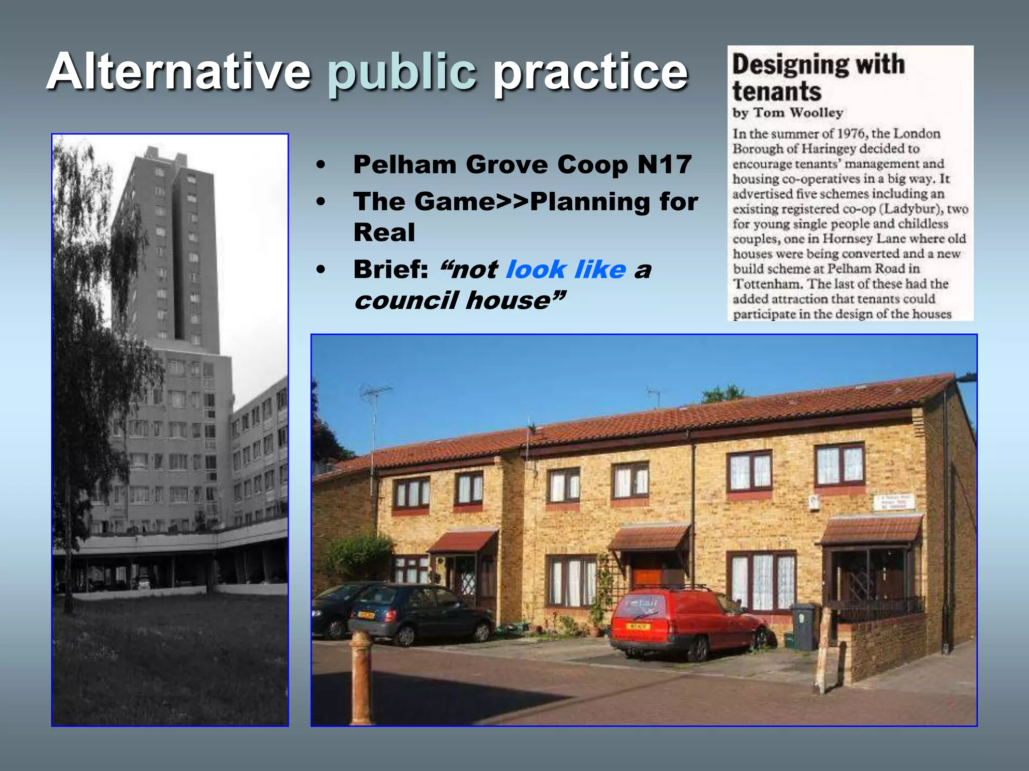 Alternative public practice
           •   Pelham Grove Coop N17
           •   The Game>>Planning for
               Real
           •   Brief: “not look like a
               council house”
 
