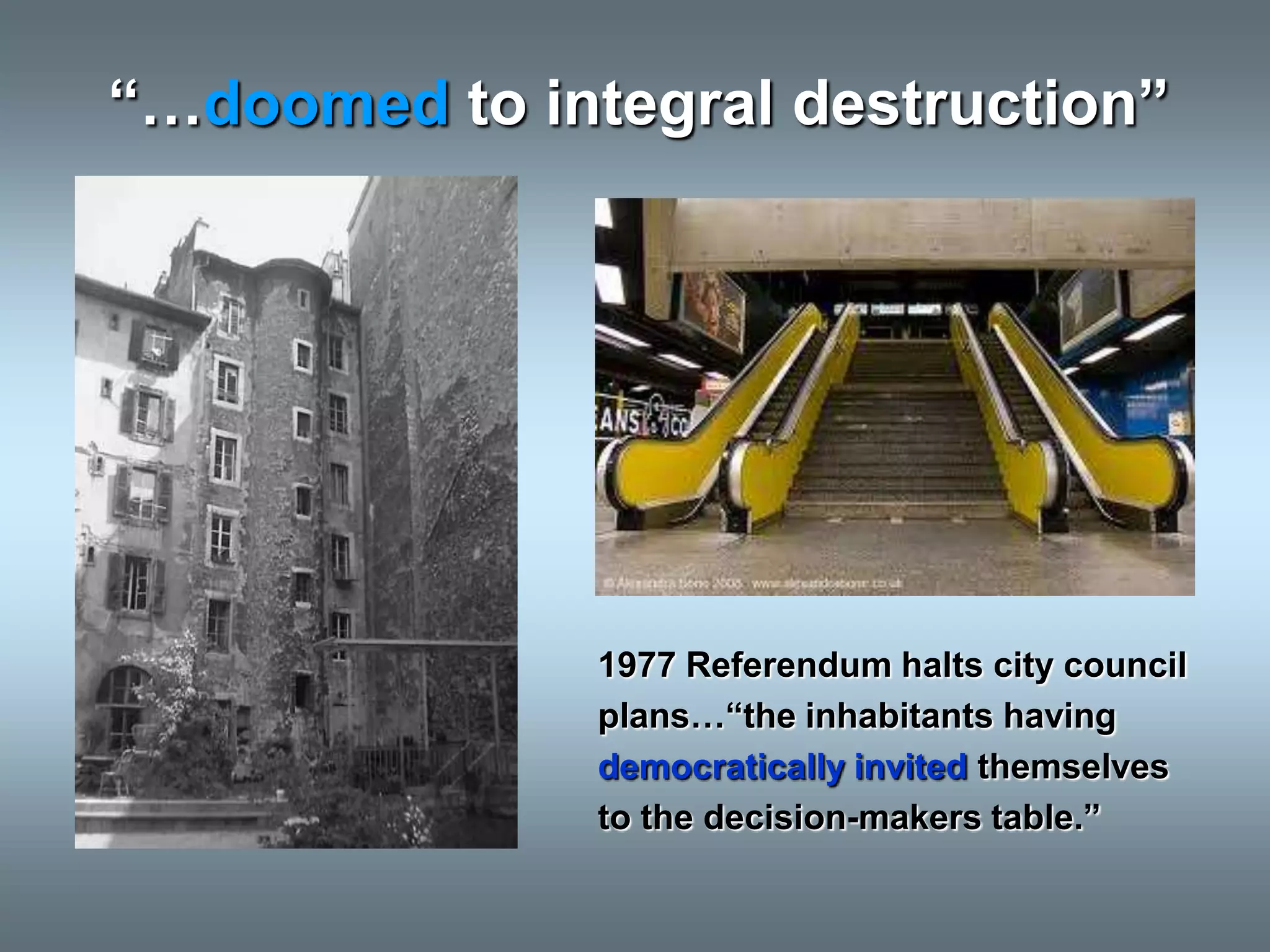 “…doomed to integral destruction”




               1977 Referendum halts city council
               plans…“the inhabitants having
               democratically invited themselves
               to the decision-makers table.”
 