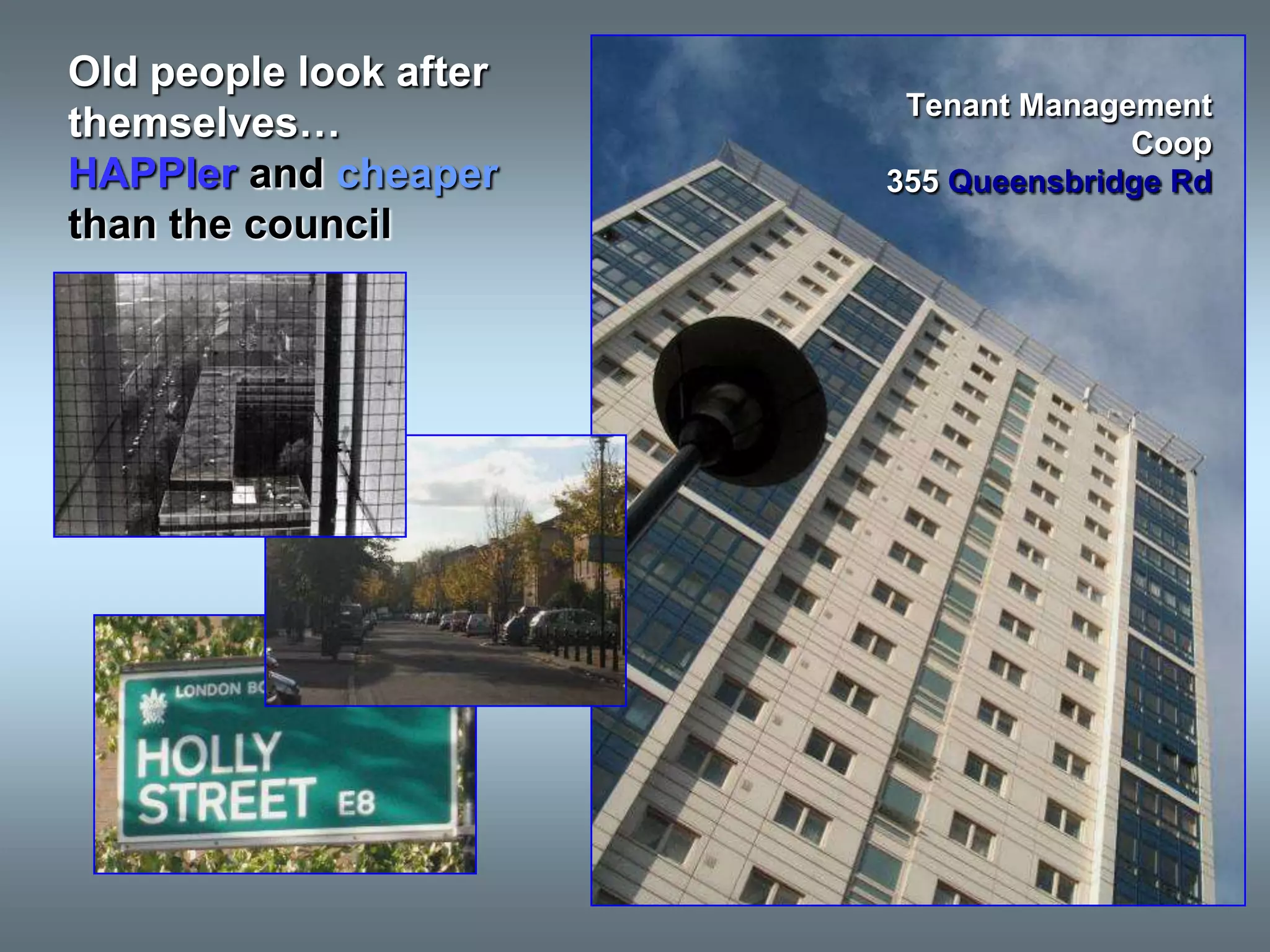 Old people look after
                         Tenant Management
themselves…                           Coop
HAPPIer and cheaper     355 Queensbridge Rd
than the council
 