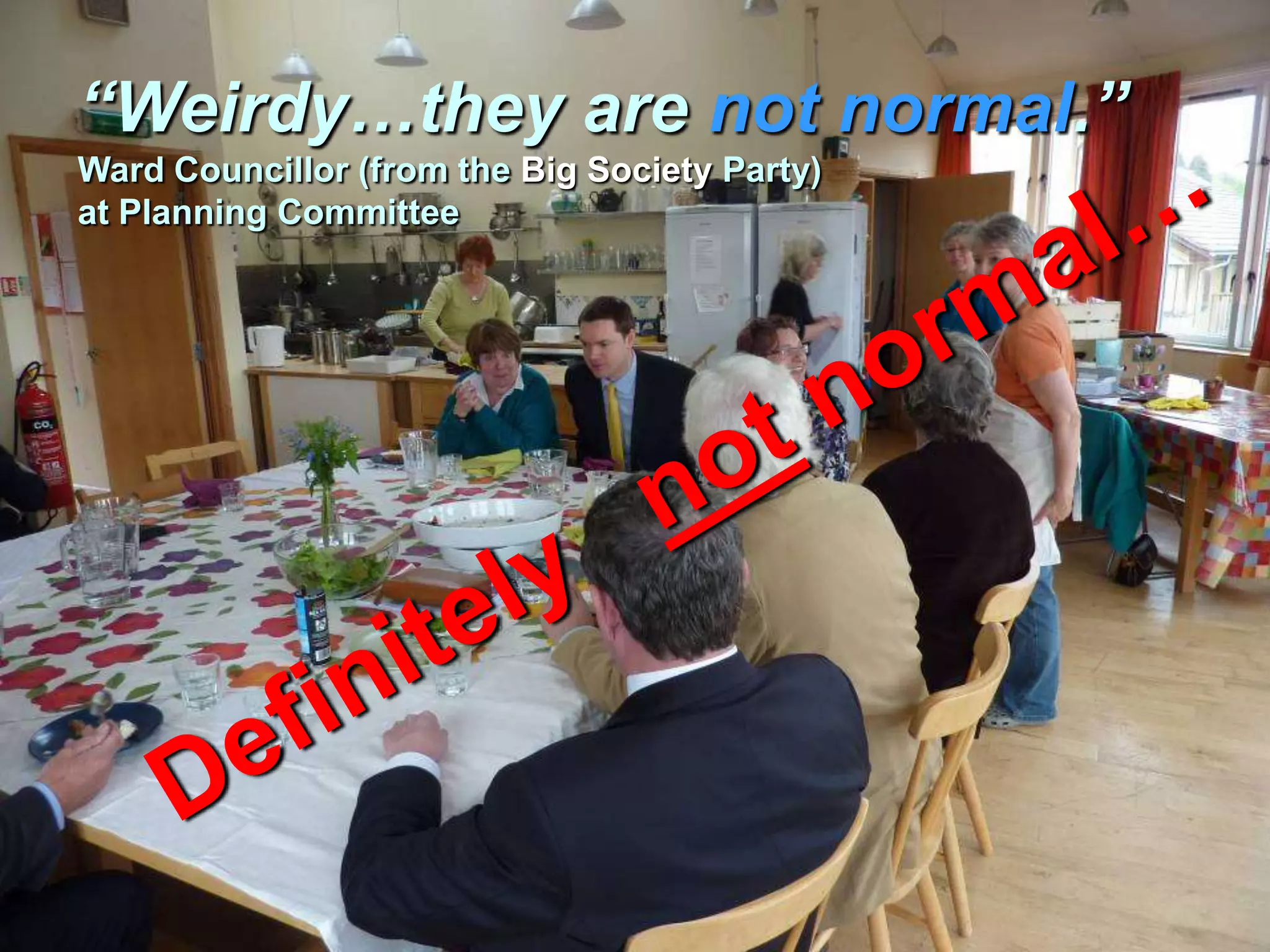 “Weirdy…they are not normal.”
Ward Councillor (from the Big Society Party)
at Planning Committee
 