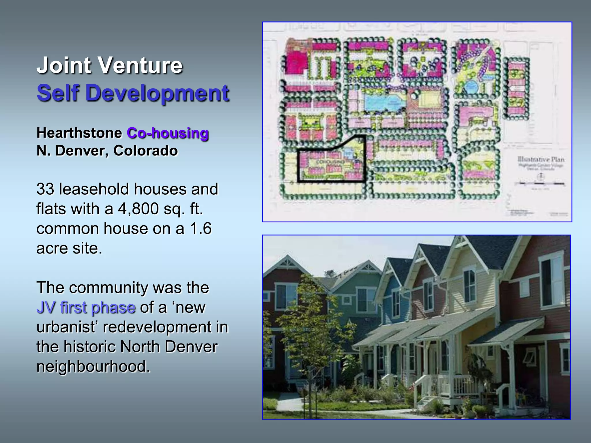 Joint Venture
Self Development
Hearthstone Co-housing
N. Denver, Colorado

33 leasehold houses and
flats with a 4,800 sq. ft.
common house on a 1.6
acre site.

The community was the
JV first phase of a ‘new
urbanist’ redevelopment in
the historic North Denver
neighbourhood.
 