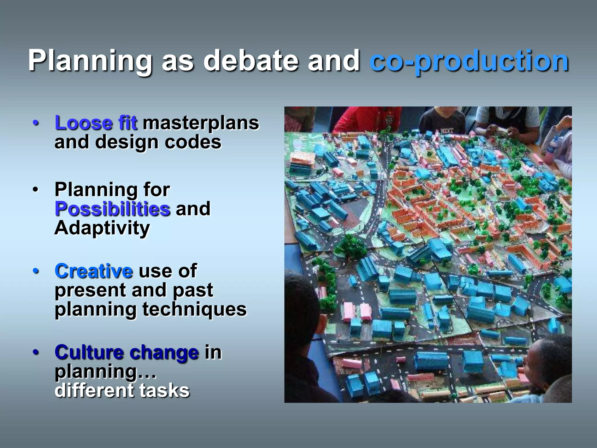 Planning as debate and co-production
• Loose fit masterplans
  and design codes

• Planning for
  Possibilities and
  Adaptivity

• Creative use of
  present and past
  planning techniques

• Culture change in
  planning…
  different tasks
 