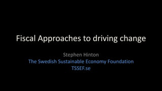 Fiscal Approaches to driving change
Stephen Hinton
The Swedish Sustainable Economy Foundation
TSSEF.se
 