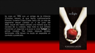 Se caso en 1994 con un amigo de la infancia
(Christian Meyer) al que llama cariñosamente
Pancho. Tuvieron 3 hijos Cabe, Seth y Eli. La vida de
Stephenie Meyer cambio un 2 de junio del
2003, aquel día había soñado una historia que no
sacaba de su cabeza. Dejo todo lo que estaba
haciendo un segundo y se puso a crear Twilight (su
primer novela). Tres meses después estaba
terminada. Little Brown no dudo en expedirle un
contrato y publicarlo.

 