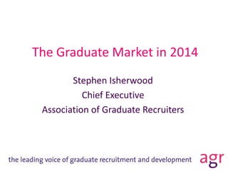 The Graduate Market in 2014
Stephen Isherwood
Chief Executive
Association of Graduate Recruiters

 