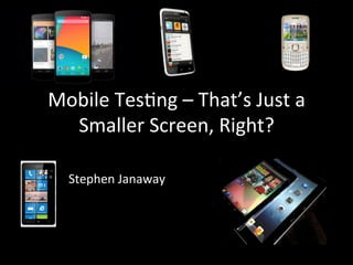 Mobile	
  Tes*ng	
  –	
  That’s	
  Just	
  a	
  
Smaller	
  Screen,	
  Right?	
  
Stephen	
  Janaway	
  
 