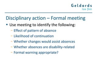 Disciplinary action – Formal meeting
• Use meeting to identify the following:
− Effect of pattern of absence
− Likelihood of continuation
− Whether changes would assist absences
− Whether absences are disability-related
− Formal warning appropriate?
 