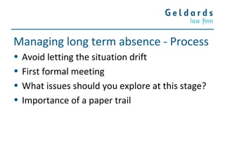 Managing long term absence - Process
• Avoid letting the situation drift
• First formal meeting
• What issues should you explore at this stage?
• Importance of a paper trail
 