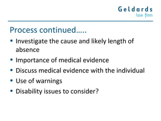 Process continued…..
• Investigate the cause and likely length of
absence
• Importance of medical evidence
• Discuss medical evidence with the individual
• Use of warnings
• Disability issues to consider?
 