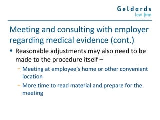 Meeting and consulting with employer
regarding medical evidence (cont.)
• Reasonable adjustments may also need to be
made to the procedure itself –
− Meeting at employee’s home or other convenient
location
− More time to read material and prepare for the
meeting
 