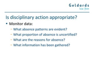 Is disciplinary action appropriate?
• Monitor data:
− What absence patterns are evident?
− What proportion of absence is uncertified?
− What are the reasons for absence?
− What information has been gathered?
 