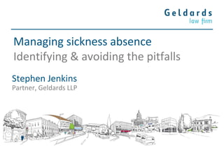 Managing sickness absence
Identifying & avoiding the pitfalls
Stephen Jenkins
Partner, Geldards LLP
 