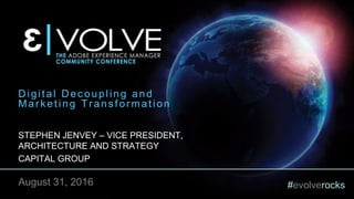 #evolverocks
Digital Decoupling and
Marketing Transformation
STEPHEN JENVEY – VICE PRESIDENT,
ARCHITECTURE AND STRATEGY
CAPITAL GROUP
August 31, 2016
 