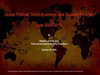 By Stephen Jimenez, M.S. Political/International Security Consultant October 26, 2009 Global Political, Socio-Economic and Security Forecast Late 2009-2010 