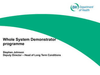 Whole System Demonstrator programme Stephen Johnson Deputy Director – Head of Long Term Conditions 