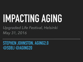 STEPHEN JOHNSTON, AGING2.0
@SDBJ @AGING20
IMPACTING AGING
Upgraded Life Festival, Helsinki 
May 31, 2016
 