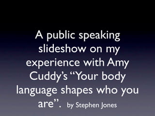 A public speaking
     slideshow on my
  experience with Amy
   Cuddy’s “Your body
language shapes who you
    are”. by Stephen Jones
 