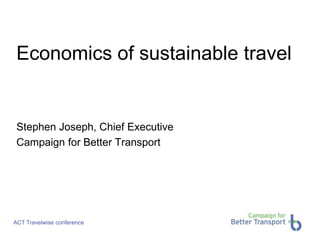 Economics of sustainable travel 
Stephen Joseph, Chief Executive 
Campaign for Better Transport 
ACT Travelwise conference 
 