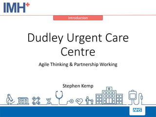 Introduction
Dudley Urgent Care
Centre
Agile Thinking & Partnership Working
Stephen Kemp
 