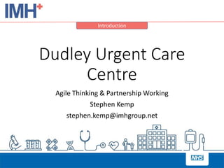 Introduction
Dudley Urgent Care
Centre
Agile Thinking & Partnership Working
Stephen Kemp
stephen.kemp@imhgroup.net
 
