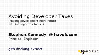 Avoiding Developer Taxes
(Making development more robust
with introspection tools. )


Stephen.Kennedy @ havok.com
Principal Engineer


github:clang-extract
 