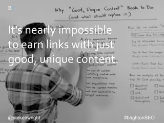 Link earning
v. The process of adding so much value to a story
that your brand goes from ‘worth talking about’ to
‘worth linking to’.
@stekenwright #brightonSEO
 