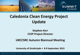 Caledonia Clean Energy Project
Update
Stephen Kerr
CCEP Project Director
UKCCSRC Autumn Biannual Meeting
University of Strathclyde • 8-9 September 2015
 