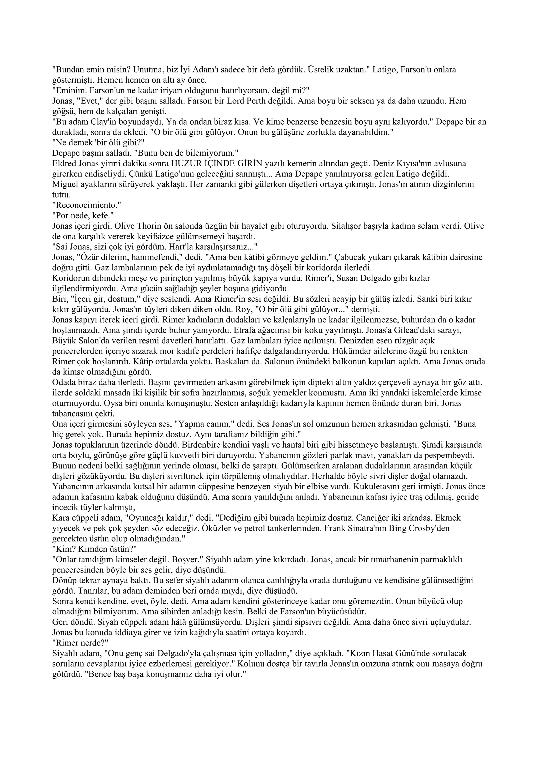 "Bundan emin misin? Unutma, biz İyi Adam'ı sadece bir defa gördük. Üstelik uzaktan." Latigo, Farson'u onlara
göstermişti. Hemen hemen on altı ay önce.
"Eminim. Farson'un ne kadar iriyarı olduğunu hatırlıyorsun, değil mi?"
Jonas, "Evet," der gibi başını salladı. Farson bir Lord Perth değildi. Ama boyu bir seksen ya da daha uzundu. Hem
göğsü, hem de kalçaları genişti.
"Bu adam Clay'in boyundaydı. Ya da ondan biraz kısa. Ve kime benzerse benzesin boyu aynı kalıyordu." Depape bir an
durakladı, sonra da ekledi. "O bir ölü gibi gülüyor. Onun bu gülüşüne zorlukla dayanabildim."
"Ne demek 'bir ölü gibi?"
Depape başını salladı. "Bunu ben de bilemiyorum."
Eldred Jonas yirmi dakika sonra HUZUR İÇİNDE GİRİN yazılı kemerin altından geçti. Deniz Kıyısı'nın avlusuna
girerken endişeliydi. Çünkü Latigo'nun geleceğini sanmıştı... Ama Depape yanılmıyorsa gelen Latigo değildi.
Miguel ayaklarını sürüyerek yaklaştı. Her zamanki gibi gülerken dişetleri ortaya çıkmıştı. Jonas'ın atının dizginlerini
tuttu.
"Reconocimiento."
"Por nede, kefe."
Jonas içeri girdi. Olive Thorin ön salonda üzgün bir hayalet gibi oturuyordu. Silahşor başıyla kadına selam verdi. Olive
de ona karşılık vererek keyifsizce gülümsemeyi başardı.
"Sai Jonas, sizi çok iyi gördüm. Hart'la karşılaşırsanız..."
Jonas, "Özür dilerim, hanımefendi," dedi. "Ama ben kâtibi görmeye geldim." Çabucak yukarı çıkarak kâtibin dairesine
doğru gitti. Gaz lambalarının pek de iyi aydınlatamadığı taş döşeli bir koridorda ilerledi.
Koridorun dibindeki meşe ve pirinçten yapılmış büyük kapıya vurdu. Rimer'i, Susan Delgado gibi kızlar
ilgilendirmiyordu. Ama gücün sağladığı şeyler hoşuna gidiyordu.
Biri, "İçeri gir, dostum," diye seslendi. Ama Rimer'in sesi değildi. Bu sözleri acayip bir gülüş izledi. Sanki biri kıkır
kıkır gülüyordu. Jonas'ın tüyleri diken diken oldu. Roy, "O bir ölü gibi gülüyor..." demişti.
Jonas kapıyı iterek içeri girdi. Rimer kadınların dudakları ve kalçalarıyla ne kadar ilgilenmezse, buhurdan da o kadar
hoşlanmazdı. Ama şimdi içerde buhur yanıyordu. Etrafa ağacımsı bir koku yayılmıştı. Jonas'a Gilead'daki sarayı,
Büyük Salon'da verilen resmi davetleri hatırlattı. Gaz lambaları iyice açılmıştı. Denizden esen rüzgâr açık
pencerelerden içeriye sızarak mor kadife perdeleri hafifçe dalgalandırıyordu. Hükümdar ailelerine özgü bu renkten
Rimer çok hoşlanırdı. Kâtip ortalarda yoktu. Başkaları da. Salonun önündeki balkonun kapıları açıktı. Ama Jonas orada
da kimse olmadığını gördü.
Odada biraz daha ilerledi. Başını çevirmeden arkasını görebilmek için dipteki altın yaldız çerçeveli aynaya bir göz attı.
ilerde soldaki masada iki kişilik bir sofra hazırlanmış, soğuk yemekler konmuştu. Ama iki yandaki iskemlelerde kimse
oturmuyordu. Oysa biri onunla konuşmuştu. Sesten anlaşıldığı kadarıyla kapının hemen önünde duran biri. Jonas
tabancasını çekti.
Ona içeri girmesini söyleyen ses, "Yapma canım," dedi. Ses Jonas'ın sol omzunun hemen arkasından gelmişti. "Buna
hiç gerek yok. Burada hepimiz dostuz. Aynı taraftanız bildiğin gibi."
Jonas topuklarının üzerinde döndü. Birdenbire kendini yaşlı ve hantal biri gibi hissetmeye başlamıştı. Şimdi karşısında
orta boylu, görünüşe göre güçlü kuvvetli biri duruyordu. Yabancının gözleri parlak mavi, yanakları da pespembeydi.
Bunun nedeni belki sağlığının yerinde olması, belki de şaraptı. Gülümserken aralanan dudaklarının arasından küçük
dişleri gözüküyordu. Bu dişleri sivriltmek için törpülemiş olmalıydılar. Herhalde böyle sivri dişler doğal olamazdı.
Yabancının arkasında kutsal bir adamın cüppesine benzeyen siyah bir elbise vardı. Kukuletasını geri itmişti. Jonas önce
adamın kafasının kabak olduğunu düşündü. Ama sonra yanıldığını anladı. Yabancının kafası iyice traş edilmiş, geride
incecik tüyler kalmıştı,
Kara cüppeli adam, "Oyuncağı kaldır," dedi. "Dediğim gibi burada hepimiz dostuz. Canciğer iki arkadaş. Ekmek
yiyecek ve pek çok şeyden söz edeceğiz. Öküzler ve petrol tankerlerinden. Frank Sinatra'nın Bing Crosby'den
gerçekten üstün olup olmadığından."
"Kim? Kimden üstün?"
"Onlar tanıdığım kimseler değil. Boşver." Siyahlı adam yine kıkırdadı. Jonas, ancak bir tımarhanenin parmaklıklı
penceresinden böyle bir ses gelir, diye düşündü.
Dönüp tekrar aynaya baktı. Bu sefer siyahlı adamın olanca canlılığıyla orada durduğunu ve kendisine gülümsediğini
gördü. Tanrılar, bu adam deminden beri orada mıydı, diye düşündü.
Sonra kendi kendine, evet, öyle, dedi. Ama adam kendini gösterinceye kadar onu göremezdin. Onun büyücü olup
olmadığını bilmiyorum. Ama sihirden anladığı kesin. Belki de Farson'un büyücüsüdür.
Geri döndü. Siyah cüppeli adam hâlâ gülümsüyordu. Dişleri şimdi sipsivri değildi. Ama daha önce sivri uçluydular.
Jonas bu konuda iddiaya girer ve izin kağıdıyla saatini ortaya koyardı.
"Rimer nerde?"
Siyahlı adam, "Onu genç sai Delgado'yla çalışması için yolladım," diye açıkladı. "Kızın Hasat Günü'nde sorulacak
soruların cevaplarını iyice ezberlemesi gerekiyor." Kolunu dostça bir tavırla Jonas'ın omzuna atarak onu masaya doğru
götürdü. "Bence baş başa konuşmamız daha iyi olur."
 