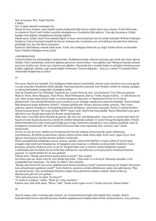 Seni seviyorum, Pete. Neşeli Noel'ler.
CAROL.
Not: O aptal iskambil oyunundan çık.
Mesajı iki kere okudum, sonra kupürü itinayla katlayarak hâlâ titreyen ellerle kartın içine soktum. O kart hâlâ bende...
ve eminim ki 'Kızıl Carol' Gerber çocukluk arkadaşlarının o fotoğrafını hâlâ saklıyor. Yani eğer hayattaysa. Çünkü
bundan emin değilim; arkadaşlarının birçoğu değiller.
Pakedi açtım. İçinde, neşeli Noel ambalaj kâğıdı ve beyaz saten kurdeleyle tam bir çelişki halindeki William Golding'in
Sineklerin Tanrısı'nın karton kapaklı bir basımı, bulunuyordu. Lisedeyken son sınıf edebiyat dersinde biraz daha kısa
gözüktüğü için Ayrı Bir Barış'ı seçmiştim.
İçinde bir ithaf bulmayı umarak kitabı açtım. Vardı, ama umduğum türden bir şey değil. Kitabın birinci sayfasındaki
beyaz boşlukta bulduğum mesaj şuydu:

=INFORMATION
Gözlerim birden hiç beklemediğim yaşlarla doldu. Dudaklarıma kadar yükselen hıçkırığı zapt etmek için elimle ağzımı
tıkadım. Nate'i utandırmak, onun beni ağlarken görmesini istemiyordum. Ama ağladım işte! Masamın başında oturarak
onun için, kendim için, ikimiz için, hepimiz için ağladım. Hayatımda hiç o sıradaki kadar acı çektiğimi hatırlamıyorum.
Kalpler sağlamdır, demişti, çoğu zaman kalpler kırılmazlar. Eminim doğrudur... Ama ya o zaman? O zamanki bizler?
Atlanta'deki Kalpler'den ne haber?

43

Her neyse, Skip'le ben başardık. Geri kaldığımız bütün dersleri tamamladık, sömestr sonu sınavlarını ucu ucuna geçtik
ve ocak ortasında Chamberlain Hall'a döndük. Skip bana beysbol antrenörü John Winkin'e tatilde bir mektup yazdığını
ve takıma katılmaktan vazgeçtiğini söylediğini anlattı.
Nate de Chamberlain Üç'e dönmüştü. Şaşılacak şey, Lennie Doria da öyle. Ama hemşerisi Tony DeLucca gitmişti.
Mark St. Pierre, Barry Margeaux, Nick Prouty, Brad Witherspoon, Harvey Twiller, Randy Echolls... ve tabii Ronnie de
öyle. Mart ayında ondan bir kart aldık. Lewiston damgasını taşıyordu ve Chamberlain Üç'ün Yo-Yo'larına
gönderilmişti. Onu salonda Ronnie'nin oyun oynarken en sık oturduğu sandalyenin yukarsına bantladık. Kartın önünde
Mad dergisinin kapak delikanlısı Alfred E. Neuman görülüyordu. Ronnie arkasına şunları yazmıştı: "Sam Amca
çağırıyor, gitmek zorundayım. Geleceğimde palmiyeler gözüküyor, ama kimin umurunda. Oyunu 21 puanla bitirdim.
Demek kazanan benim." Bu notun altında "RON" imzası vardı. Skip'le ben buna güldük. Bayan Malenfant'ın pis ağızlı
oğlu bizim için öleceği güne kadar bir Ronnie olarak kalacaktı.
Stoke Jones veya öbür adıyla Rip-Rip de gitmişti. Bir süre onu 'azla düşünmedim. Ama yüzü ve onunla ilgili anılar bir
buçuk yıl sonra Şaşılacak (ama kısa süreli) bir netlikle belleğimde canlandı. O sırada Chicago'da hapisteydim. Polisler
Hubert Humphrey'nin aday olarak gösterildiği gece kongre merkezinin dışında kim varsa toplamış kalabalık olsak da
birçoğumuz yaralanmıştık. Bir mavi kurdele komisyonu daha sonra raporunda olayı "polisiye vaka" olarak
niteleyecekti.
On beş -en çok da yirmi- tutuklu için hazırlanmış bir hücrede yaklaşık altmış kişiydik: gazla zehirlenmiş,
yumruklanmış, dövülmüş uyuşturulmuş, işkence edilmiş kanlar içinde altmış hippi. Kimi esrarı' sigara içiyor, kimi
ağlıyor, kimi kusuyor, bazıları protesto şarkıları söylüyordu.
Demir parmaklıklarla kalabalığın arasına sıkışmış, gömlek cebimi (Pall Mall'lar) ve kalça cebimi (Carol'un bana
armağan ettiği şimdi hayli hırpalanmış, ön kapağının yarısı kopmuş ve cildinden ayrılmış kitabı Sineklerin Tanrısı
korumaya çalışırken Stoke'un yüzü, en net bir fotoğraf kadar canlı ve eksiksiz olarak belleğimde canlandı.
Uyuklamakta olan bir bellek devresi belki başa indirilen bir cop darbesiyle ya da gözyaşartıcı bombayla harekete
geçmişti. Ve onunla birlikte bir de soru gelmişti.
Yüksek sesle, "Bacağı sakat birinin üçüncü katta işi neydi?" diye sordum.
Son derece gür sarı saçları olan bir cüce dönüp bana baktı. Yüzü soluk ve sivilceliydi. Burnunun altındaki ve bir
yanağındaki kan kurumuştu. "Ne dedin, be adam?" diye söylendi.
"Bacağı sakat birinin bir üniversite yatakhanesinin üçüncü katında işi neydi? Asansörü olmayan bir binada? Onu birinci
kata yerleştirmeleri gerekmez miydi?" Sonra Stoke'un, saçlarının yüzüne dökülmesine neden olan eğik başıyla, "Rip-
rip-rip-rip-rip-rip," diye mırıldanarak Holyoke'a doğru atılışı gözlerimin önünde canlandı. Stoke'un her şey
düşmanıymış gibi her yere gidişini...
"Seni anlayamıyorum, be adam. Ne oluyor?"
"O istediyse iş değişir," dedim. "Belki de o orayı istemiştir."
Kabarık saçlı ufak tefek adam, "Bravo," dedi. "Sende esrarlı sigara var mı? Uçmak istiyorum. Burası berbat."

44

Skip bir sanatçı oldu ve kendine göre ünlendi. ete. Norman Rockwell gibi ünlü değildi tabii; örneğin, Skip'in
heykellerinden birinin röprodüksiyonuna Franklin darphanesinin kalıplarından birinde rastlayamazsınız, ama yeterince
 